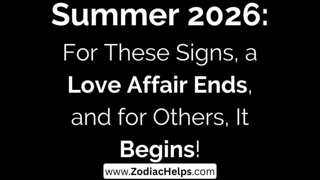 Summer 2026: For These Signs, a Love Affair Ends, and for Others, It Begins!