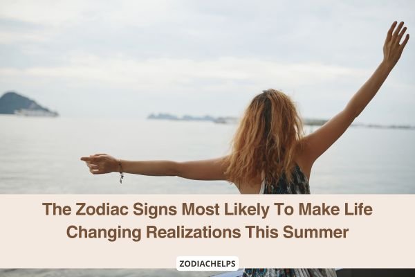 The Zodiac Signs Most Likely To Make Life Changing Realizations This Summer