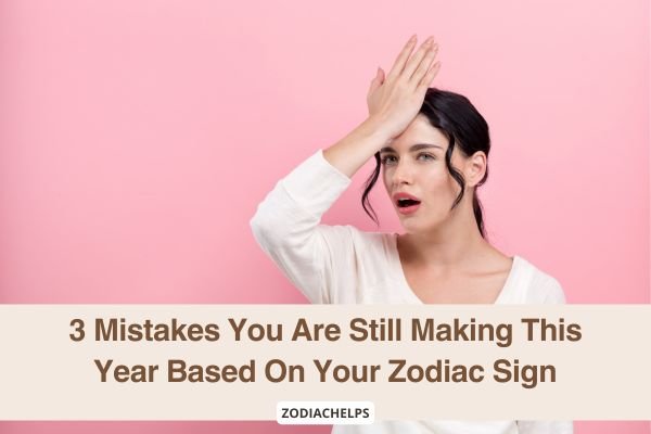 3 Mistakes You Are Still Making This Year Based On Your Zodiac Sign