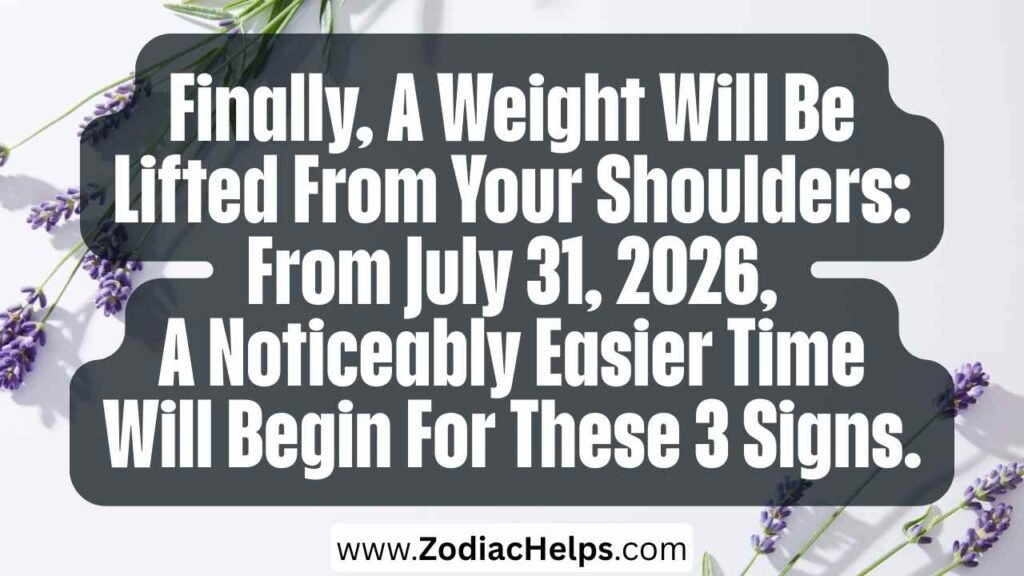 Finally, A Weight Will Be Lifted From Your Shoulders: From July 31, 2026, A Noticeably Easier Time Will Begin For These 3 Signs.