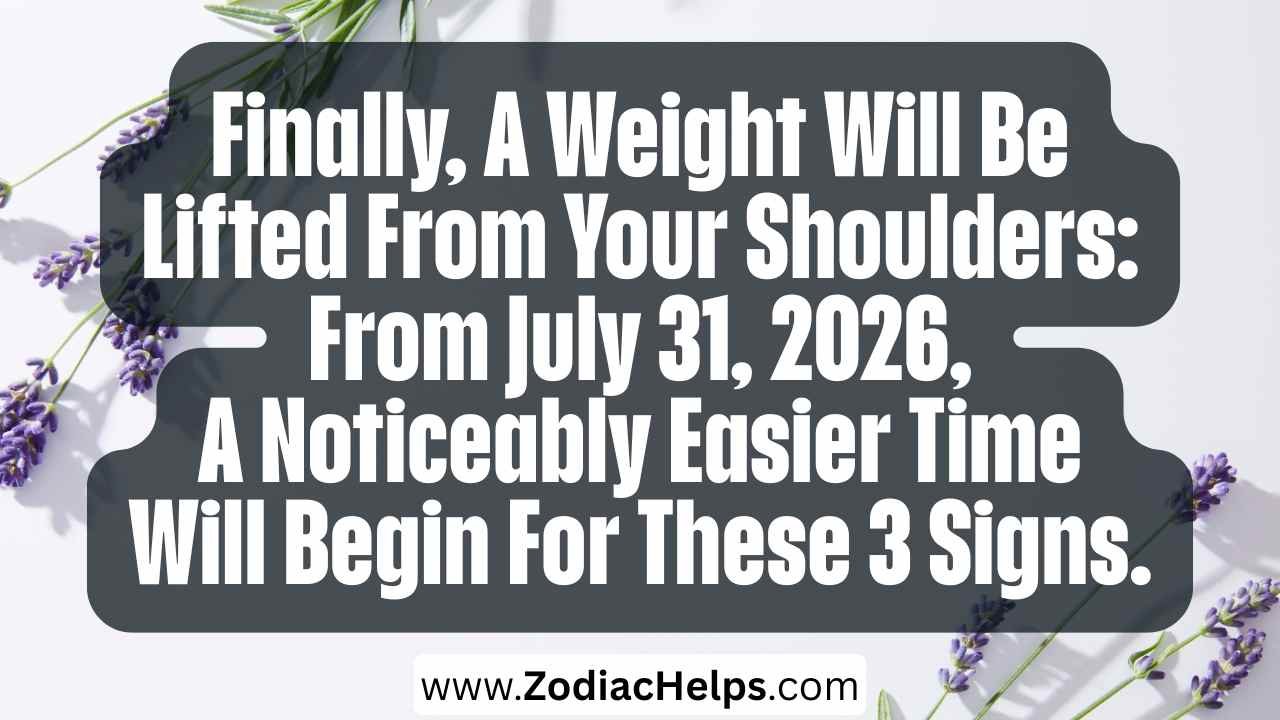 Finally, A Weight Will Be Lifted From Your Shoulders: From July 31, 2026, A Noticeably Easier Time Will Begin For These 3 Signs.