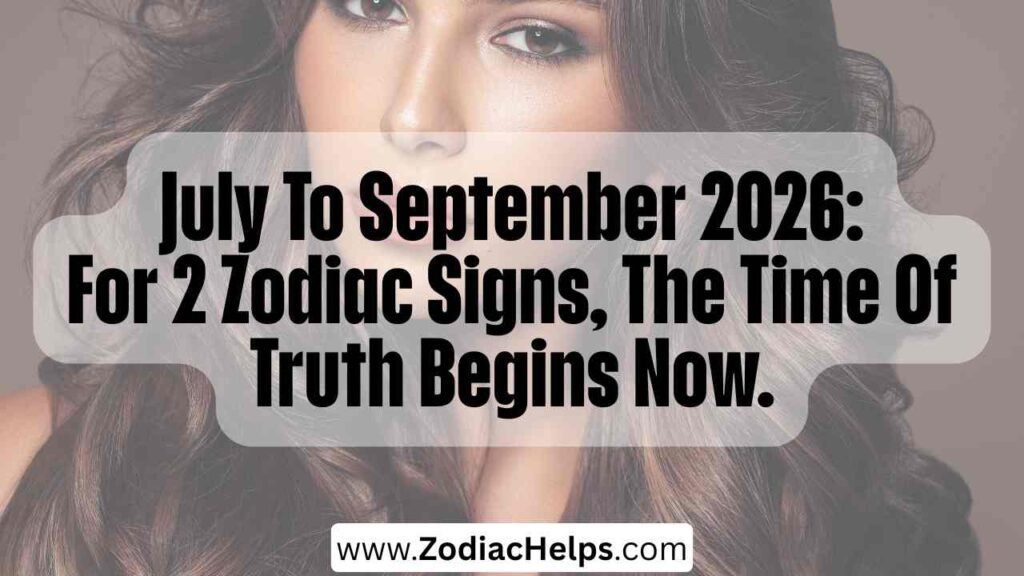 July To September 2026: For 2 Zodiac Signs, The Time Of Truth Begins Now.