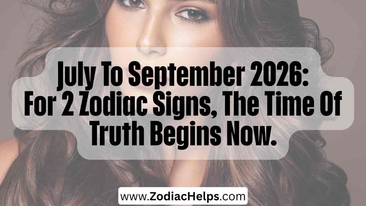 July To September 2026: For 2 Zodiac Signs, The Time Of Truth Begins Now.