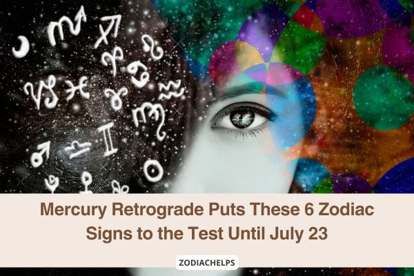Mercury Retrograde Puts These 6 Zodiac Signs to the Test Until July 23