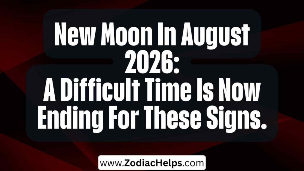 New Moon In August 2026: A Difficult Time Is Now Ending For These Signs.