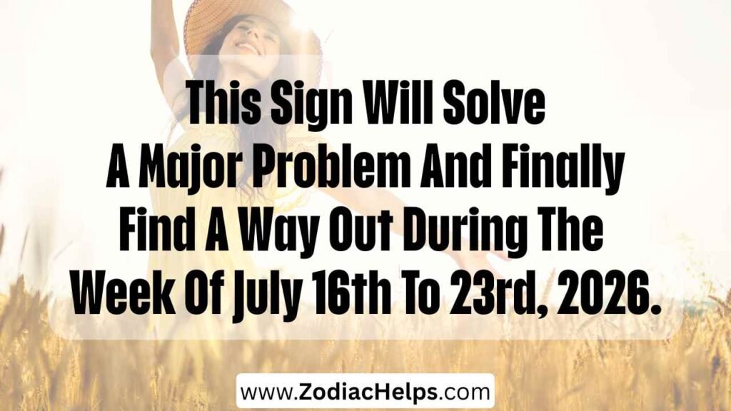 This Sign Will Solve A Major Problem And Finally Find A Way Out During The Week Of July 16th To 23rd, 2026.