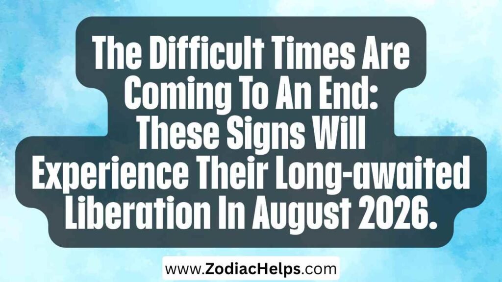 The Difficult Times Are Coming To An End: These Signs Will Experience Their Long-awaited Liberation In August 2026.