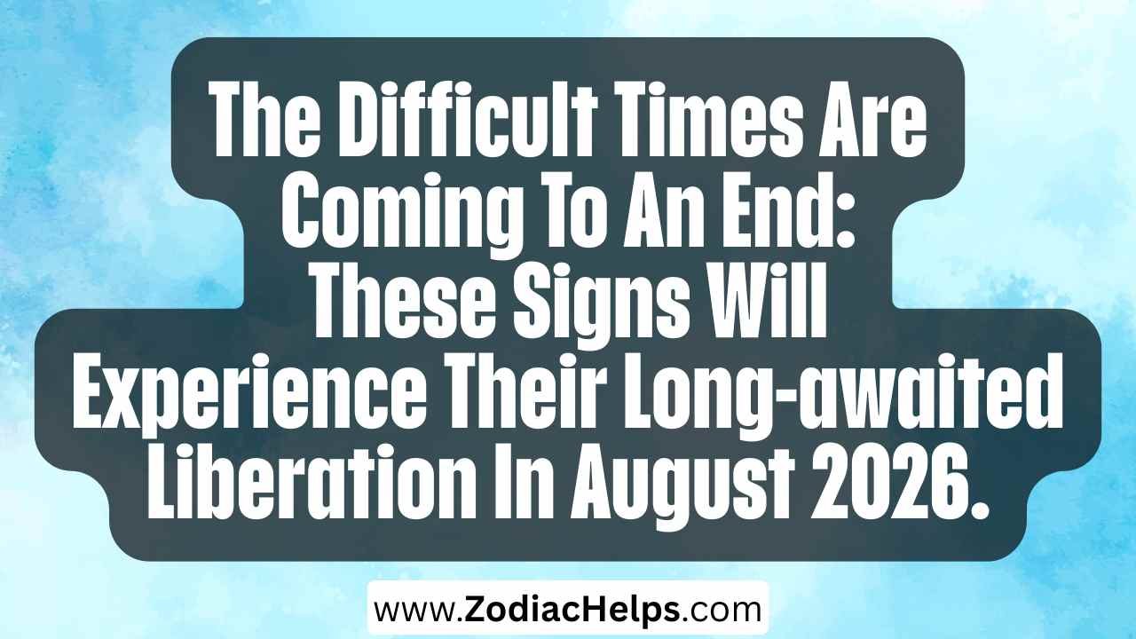 The Difficult Times Are Coming To An End: These Signs Will Experience Their Long-awaited Liberation In August 2026.