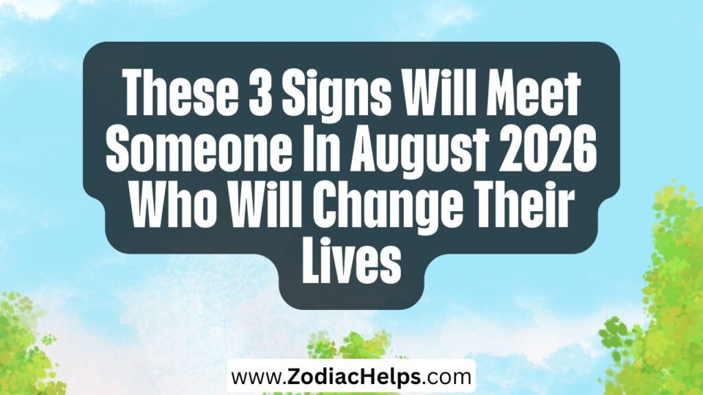 These 3 Signs Will Meet Someone In August 2026 Who Will Change Their Lives