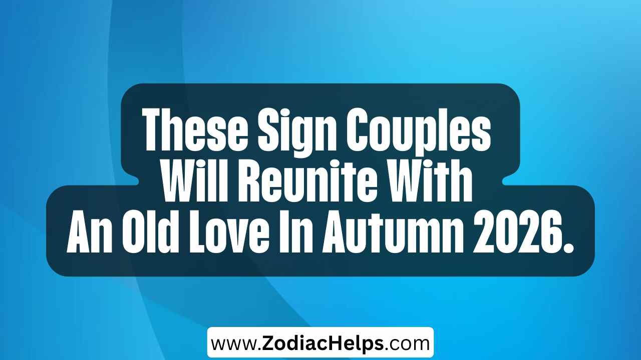 These Sign Couples Will Reunite With An Old Love In Autumn 2026.