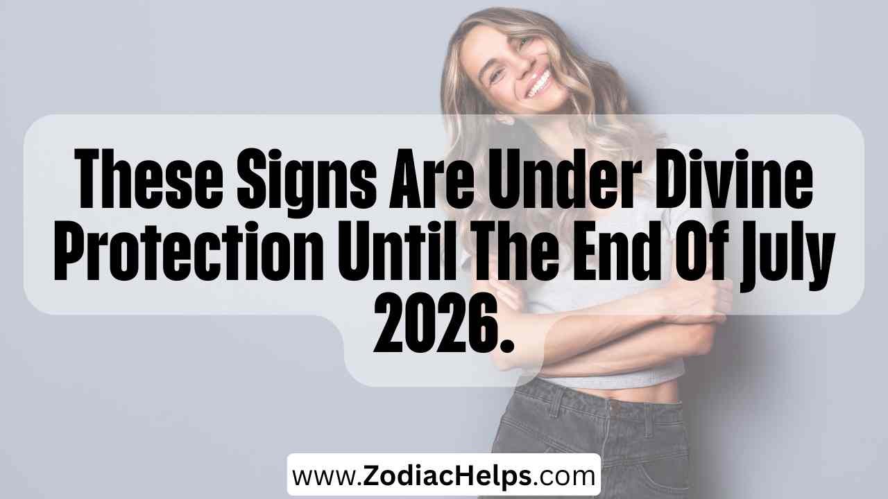These Signs Are Under Divine Protection Until The End Of July 2026.