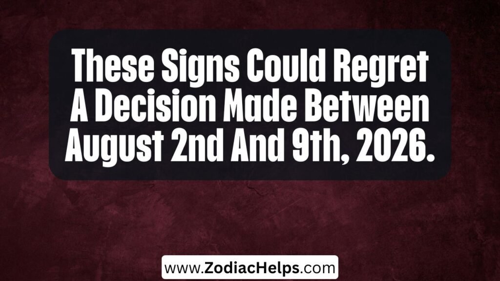 These Signs Could Regret A Decision Made Between August 2nd And 9th, 2026.