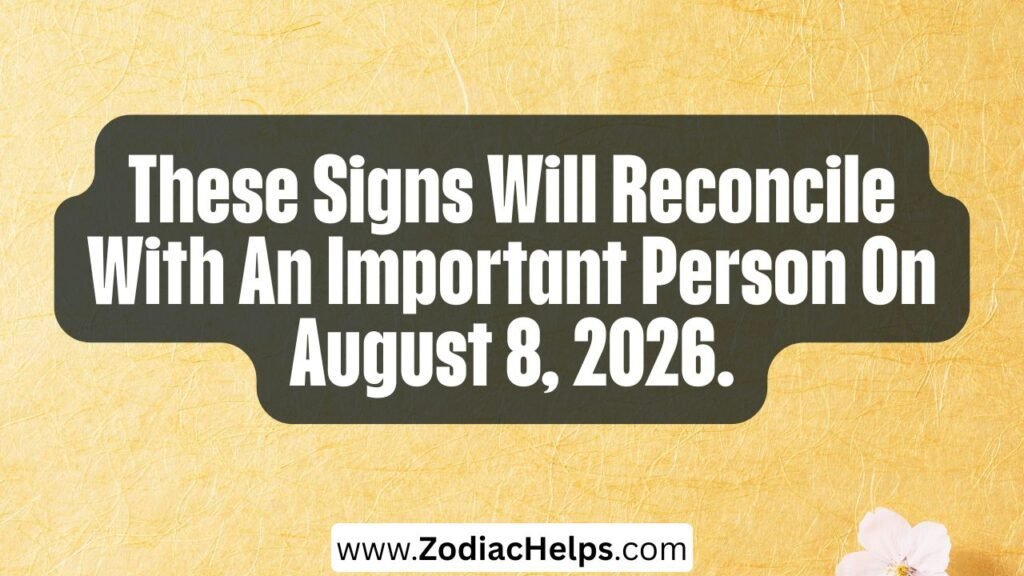 These Signs Will Reconcile With An Important Person On August 8, 2026.