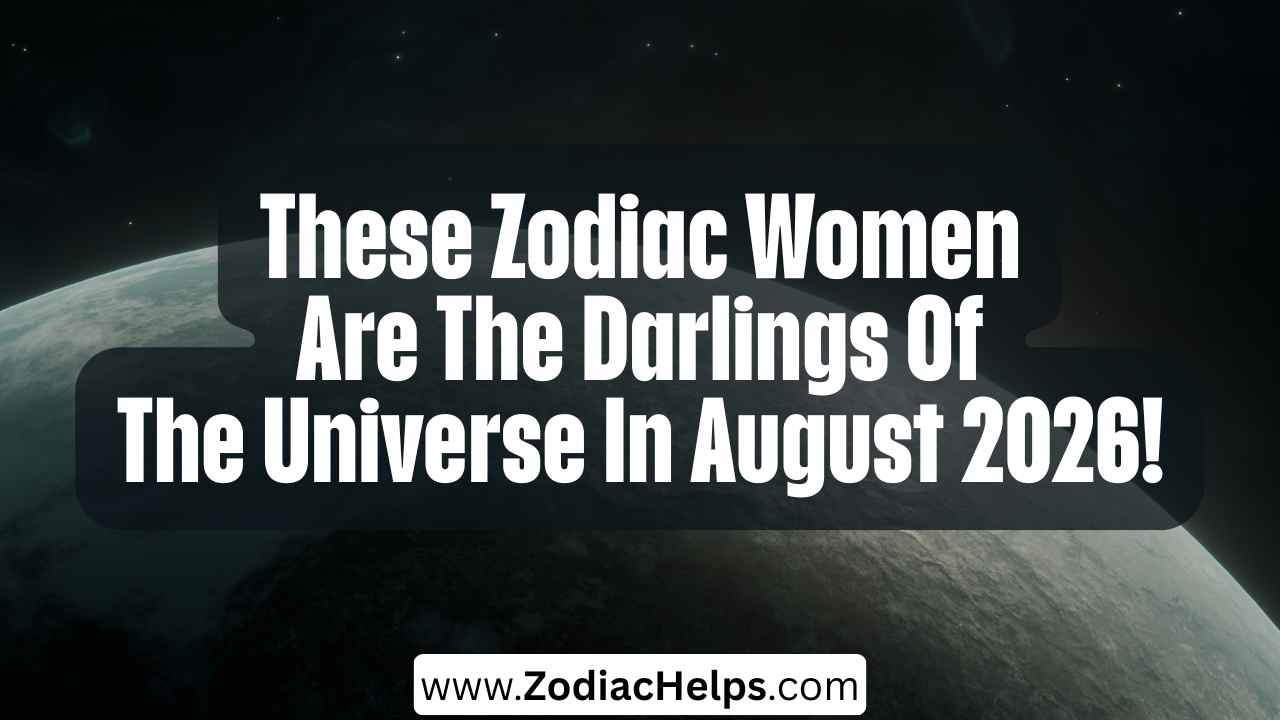 These Zodiac Women Are The Darlings Of The Universe In August 2026!