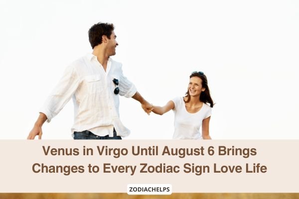Venus in Virgo Until August 6 Brings Changes to Every Zodiac Sign Love Life