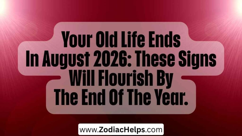 Your Old Life Ends In August 2026: These Signs Will Flourish By The End Of The Year.