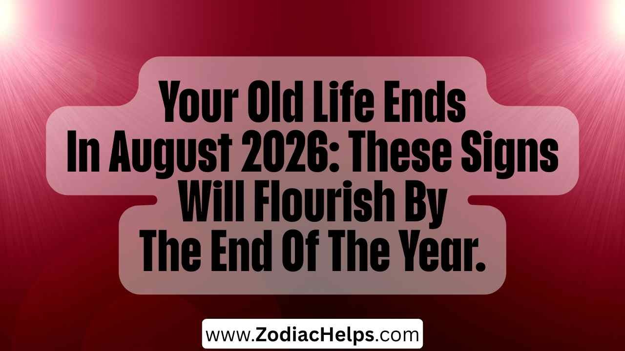 Your Old Life Ends In August 2026: These Signs Will Flourish By The End Of The Year.