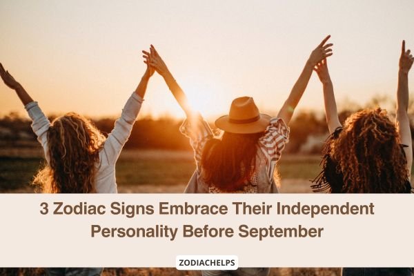3 Zodiac Signs Embrace Their Independent Personality Before September
