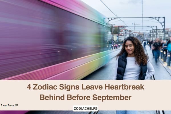 4 Zodiac Signs Leave Heartbreak Behind Before September
