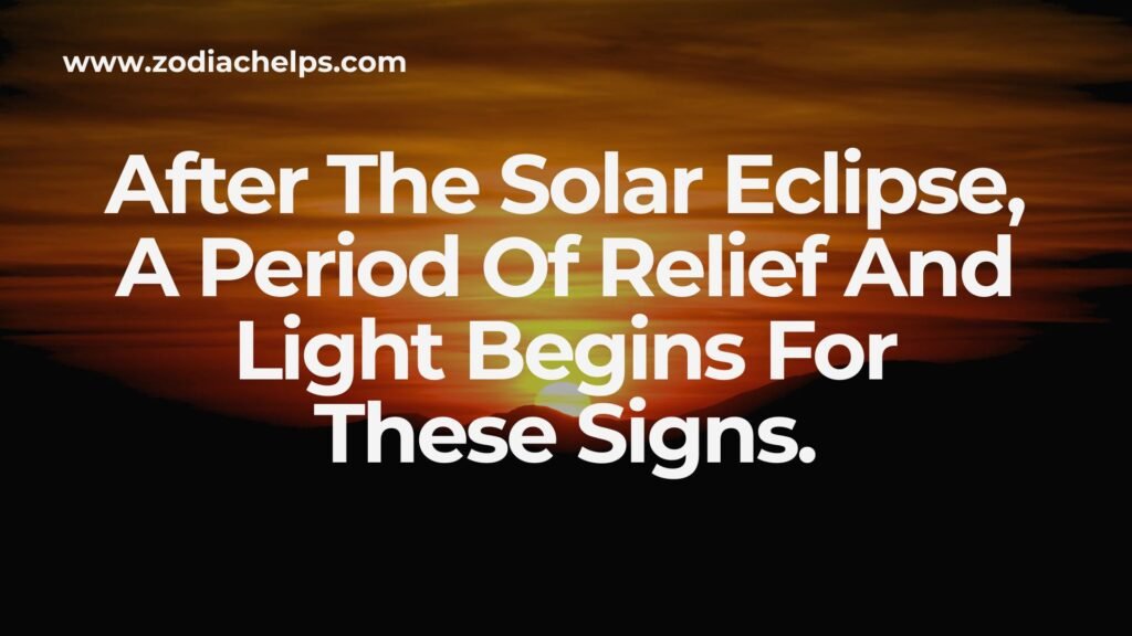 After The Solar Eclipse, A Period Of Relief And Light Begins For These Signs.