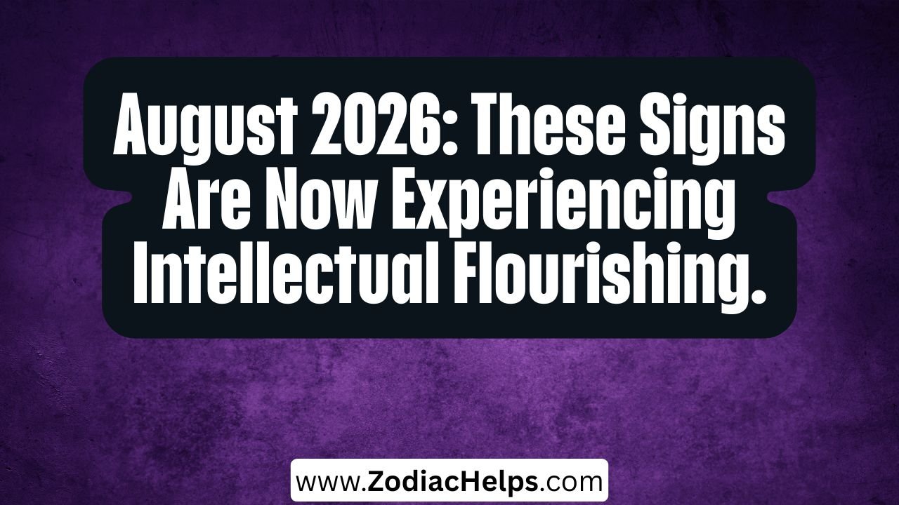 August 2026: These Signs Are Now Experiencing Intellectual Flourishing.