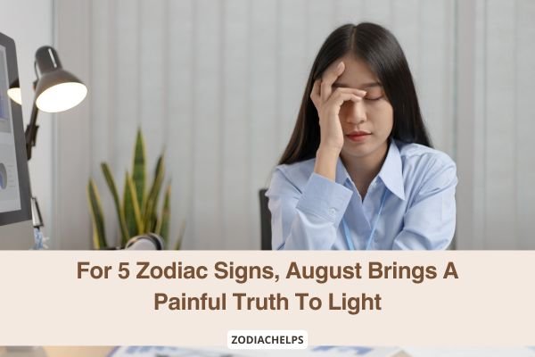 For 5 Zodiac Signs, August Brings A Painful Truth To Light