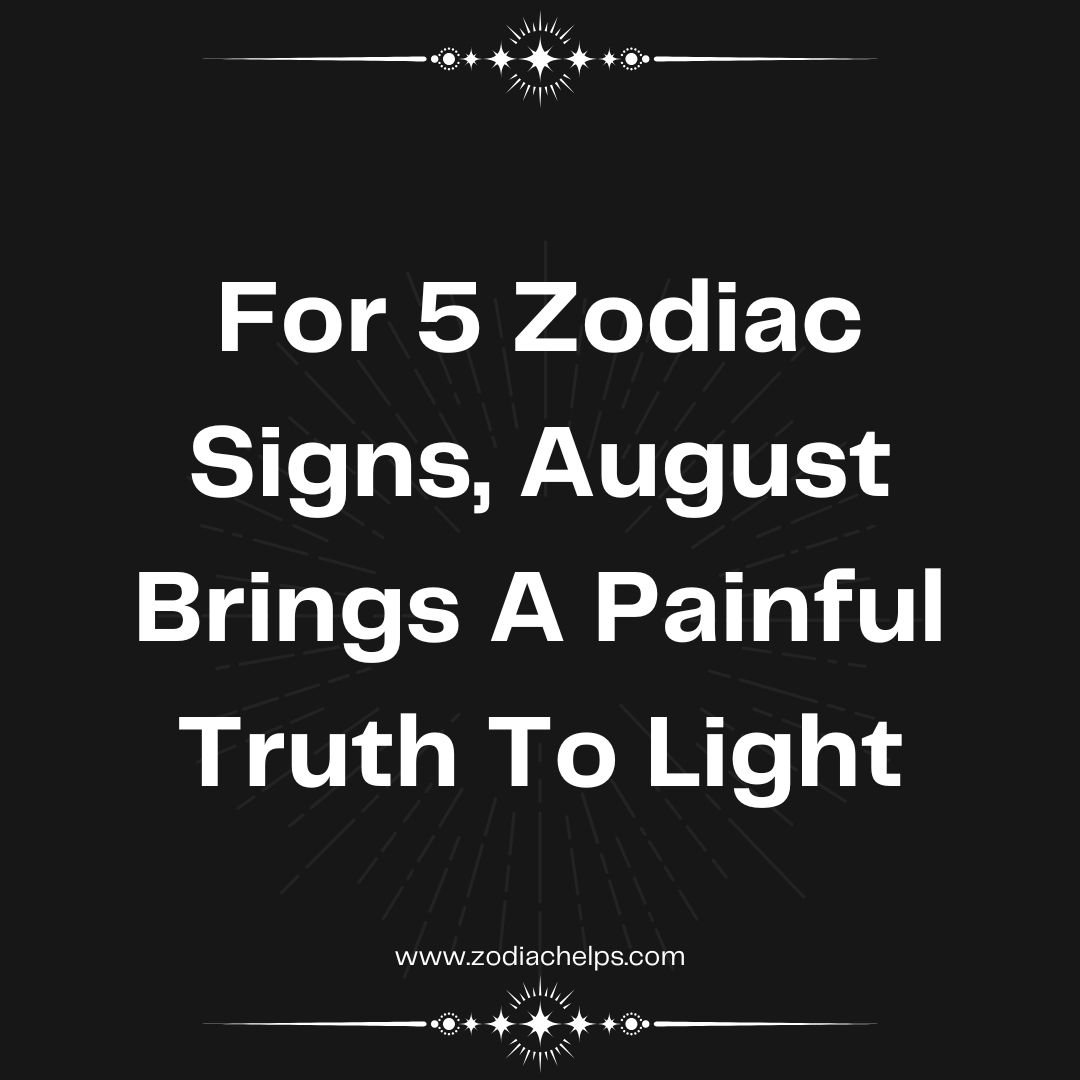 For 5 Zodiac Signs, August Brings A Painful Truth To Light