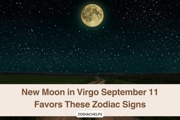 New Moon in Virgo September 11 Favors These Zodiac Signs