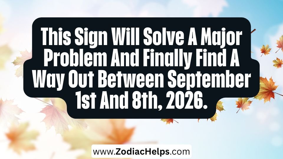 This Sign Will Solve A Major Problem And Finally Find A Way Out Between September 1st And 8th, 2026.
