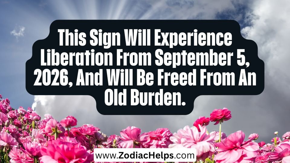 This Sign Will Experience Liberation From September 5, 2026, And Will Be Freed From An Old Burden.