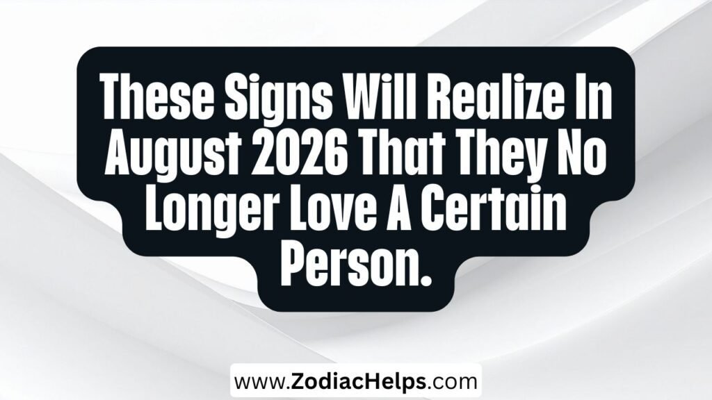 These Signs Will Realize In August 2026 That They No Longer Love A Certain Person.