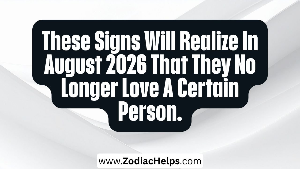 These Signs Will Realize In August 2026 That They No Longer Love A Certain Person.