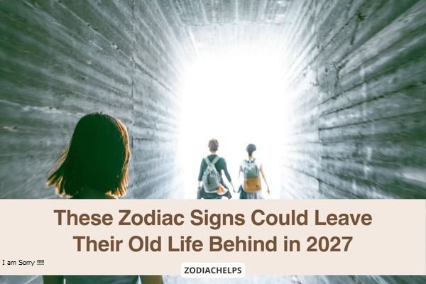 These Zodiac Signs Could Leave Their Old Life Behind in 2027
