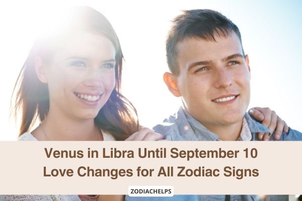 Venus in Libra Until September 10 Love Changes for All Zodiac Signs