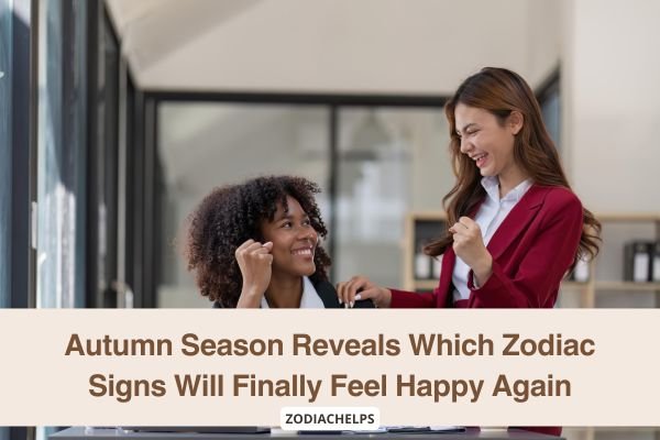 Autumn Season Reveals Which Zodiac Signs Will Finally Feel Happy Again