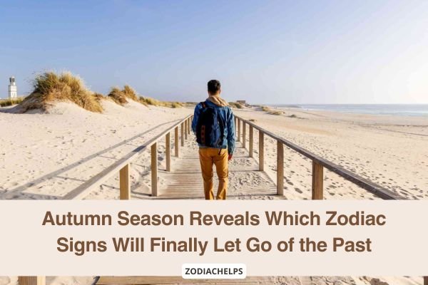 Autumn Season Reveals Which Zodiac Signs Will Finally Let Go of the Past