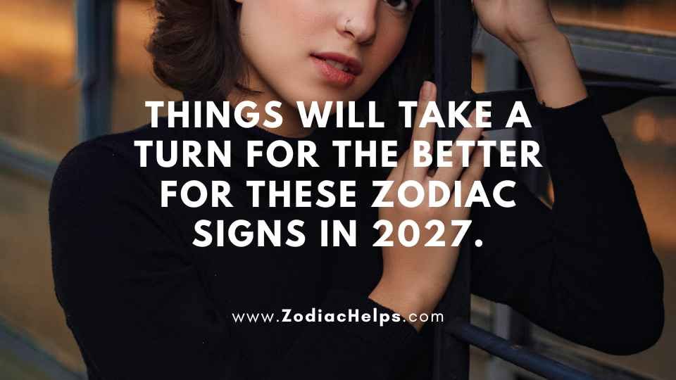 Things Will Take A Turn For The Better For These Zodiac Signs In 2027.
