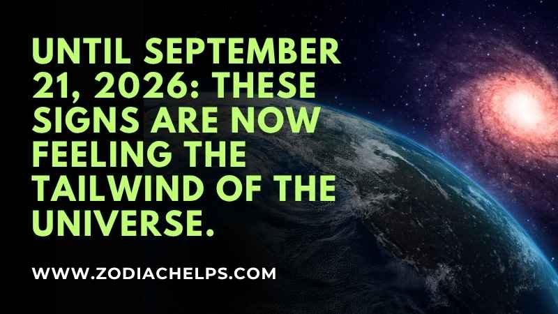 Until September 21, 2026: These Signs Are Now Feeling The Tailwind Of The Universe.