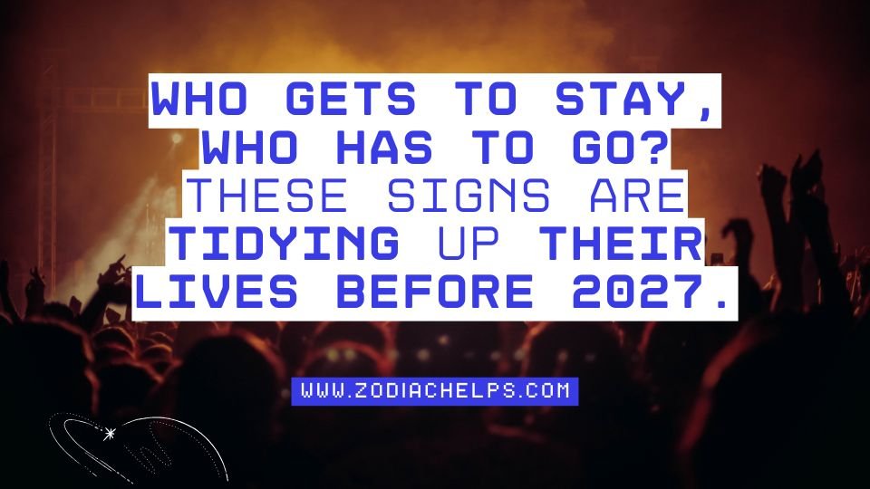 Who Gets To Stay, Who Has To Go? These Signs Are Tidying Up Their Lives Before 2027.