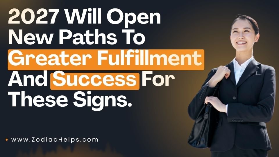 2027 Will Open New Paths To Greater Fulfillment And Success For These Signs.