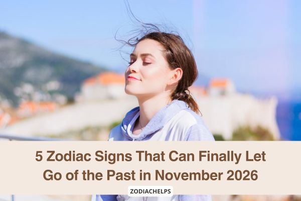 5 Zodiac Signs That Can Finally Let Go of the Past in November 2026
