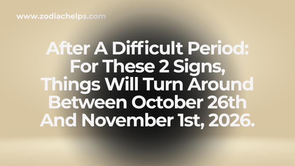 After A Difficult Period: For These 2 Signs, Things Will Turn Around Between October 26th And November 1st, 2026.