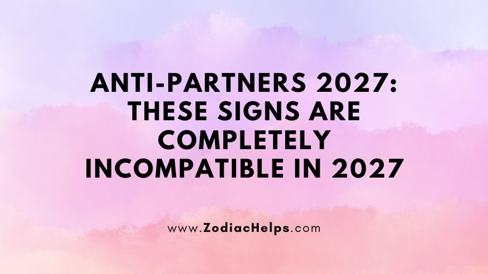 Anti-partners 2027: These Signs Are Completely Incompatible In 2027