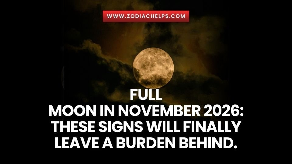 Full Moon In November 2026: These Signs Will Finally Leave A Burden Behind.