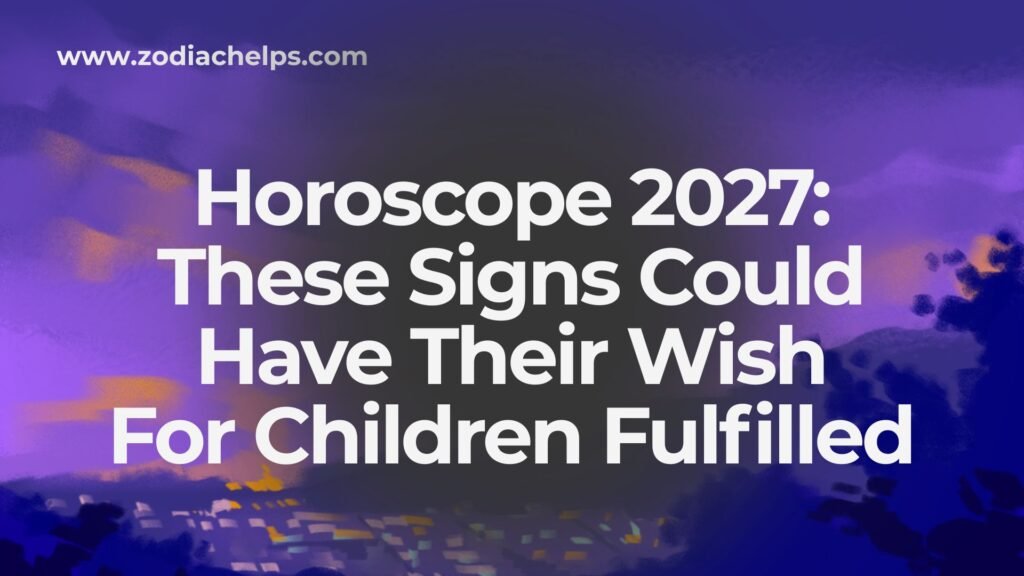 Horoscope 2027: These Signs Could Have Their Wish For Children Fulfilled