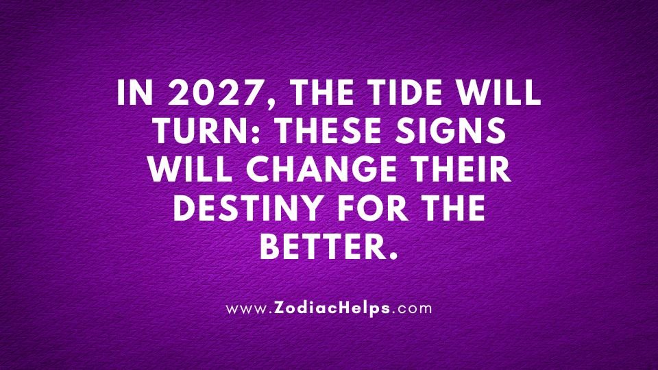 In 2027, The Tide Will Turn: These Signs Will Change Their Destiny For The Better.