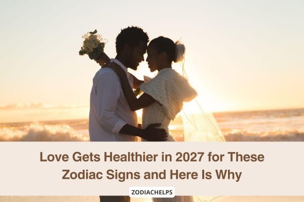 Love Gets Healthier in 2027 for These Zodiac Signs and Here Is Why