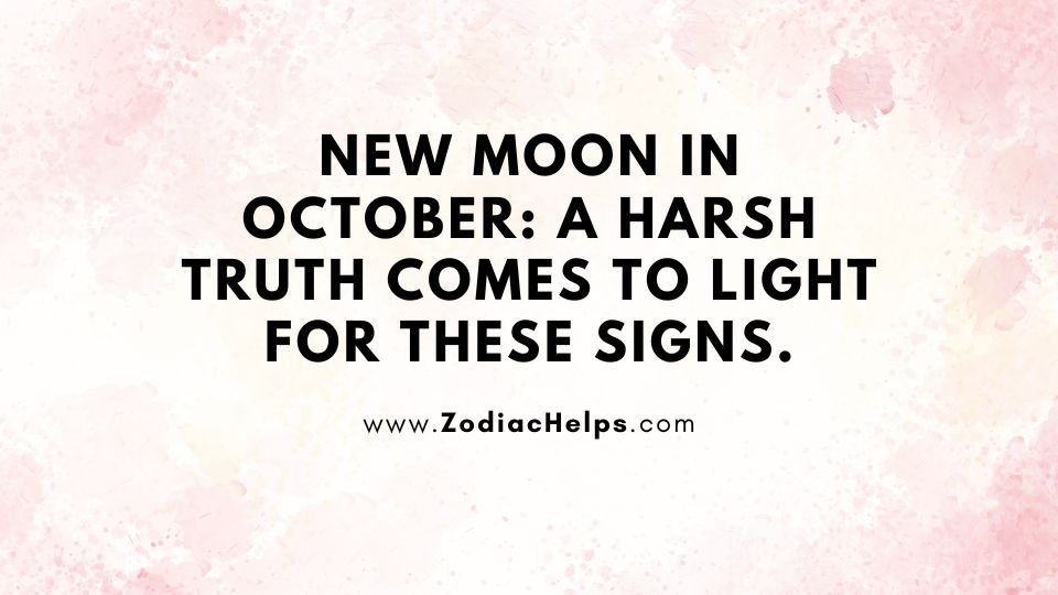 New Moon In October: A Harsh Truth Comes To Light For These Signs.