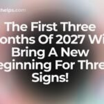 The First Three Months Of 2027 Will Bring A New Beginning For Three Signs!