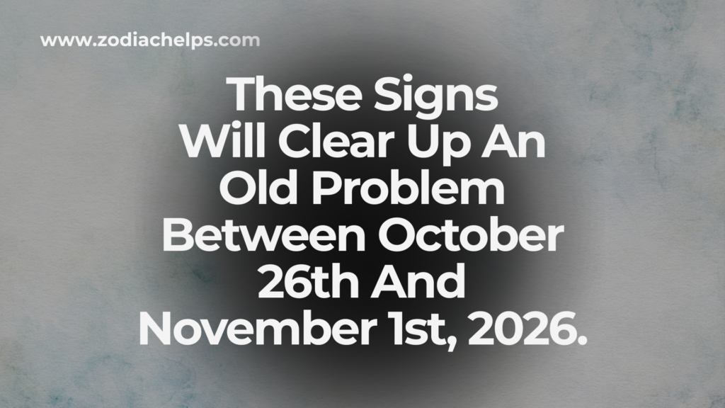 These Signs Will Clear Up An Old Problem Between October 26th And November 1st, 2026.